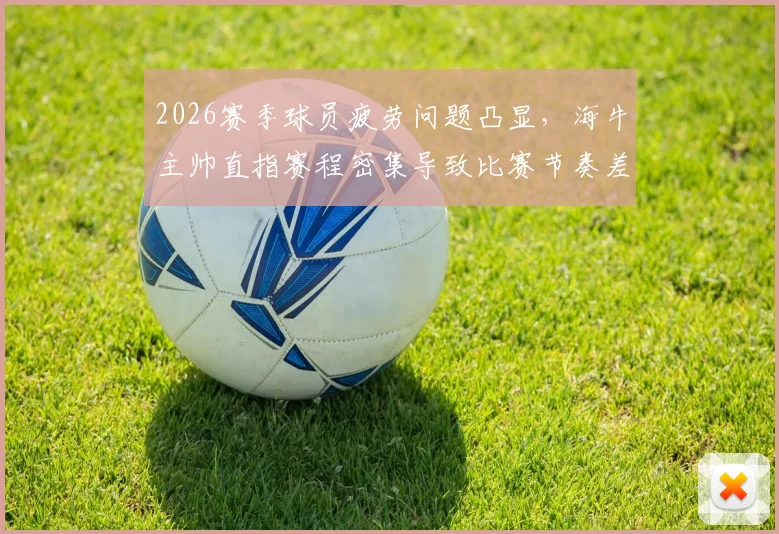2026赛季球员疲劳问题凸显，海牛主帅直指赛程密集导致比赛节奏差，疲劳管理对策分析
