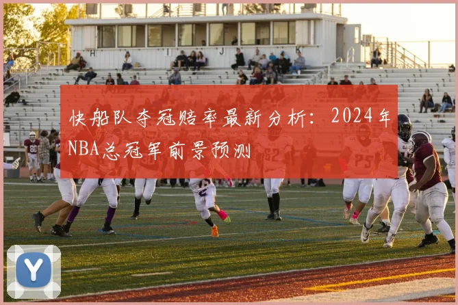 快船队夺冠赔率最新分析:2024年NBA总冠军前景预测