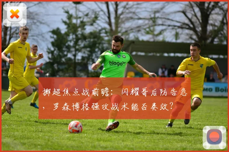 挪超焦点战前瞻：闪耀哥后防告急，罗森博格强攻战术能否奏效？