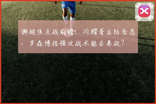 挪超焦点战前瞻:闪耀哥后防告急,罗森博格强攻战术能否奏效?