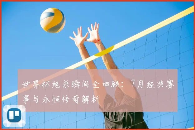 世界杯绝杀瞬间全回顾：7月经典赛事与永恒传奇解析