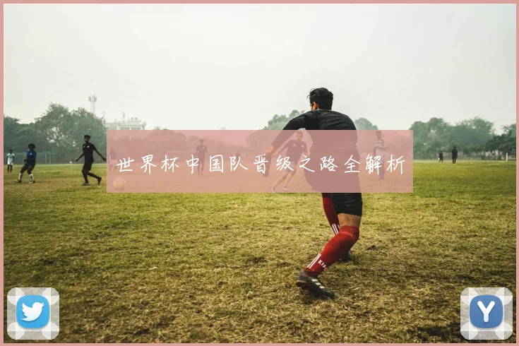 世界杯中国队晋级之路全解析