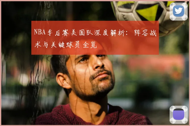NBA季后赛美国队深度解析：阵容战术与关键球员全览