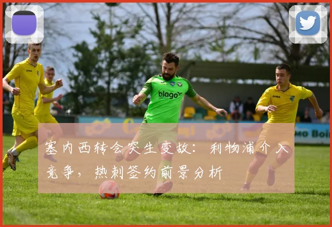 塞内西转会突生变故:利物浦介入竞争,热刺签约前景分析