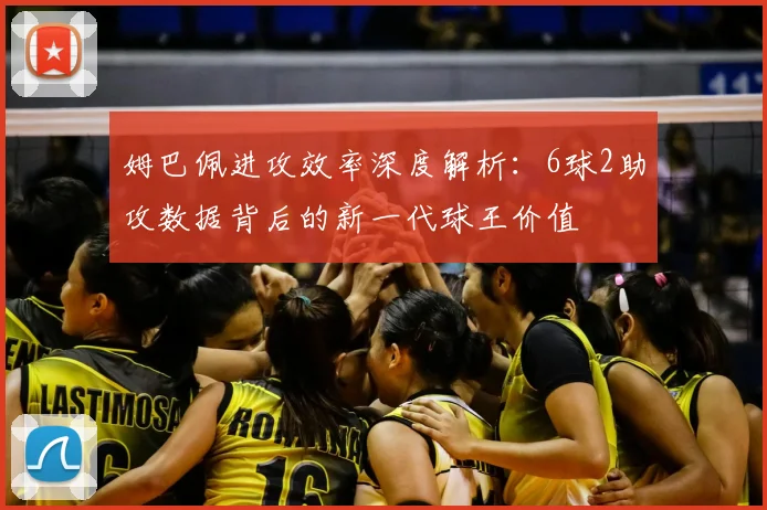姆巴佩进攻效率深度解析：6球2助攻数据背后的新一代球王价值