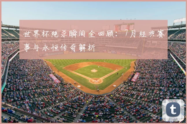 世界杯绝杀瞬间全回顾：7月经典赛事与永恒传奇解析