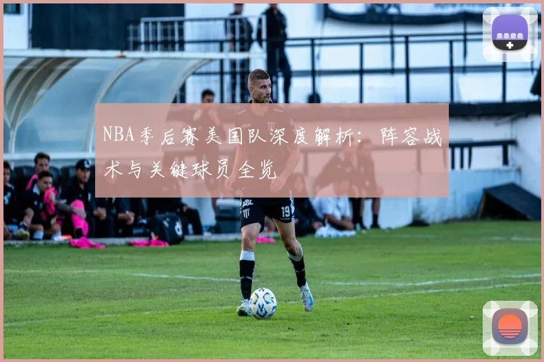 NBA季后赛美国队深度解析：阵容战术与关键球员全览