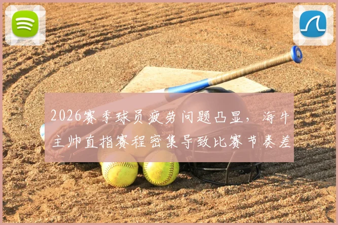 2026赛季球员疲劳问题凸显，海牛主帅直指赛程密集导致比赛节奏差，疲劳管理对策分析