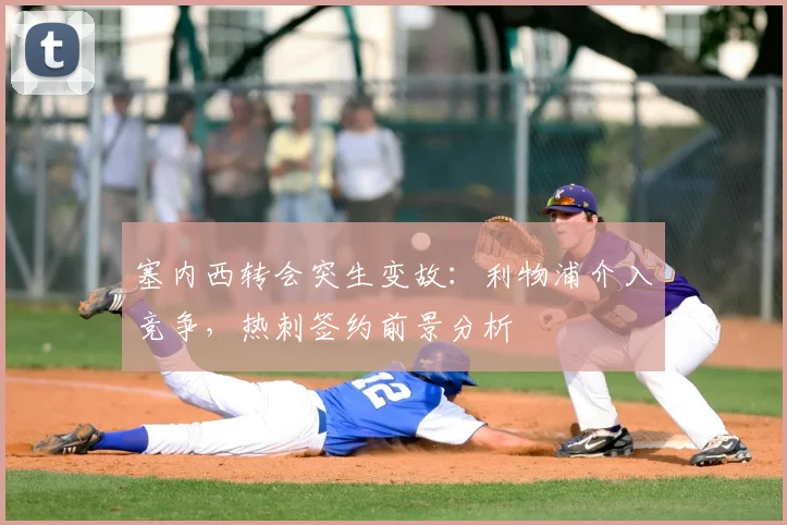 塞内西转会突生变故：利物浦介入竞争，热刺签约前景分析