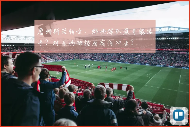 詹姆斯若转会，哪些球队最可能接手？对东西部格局有何冲击？